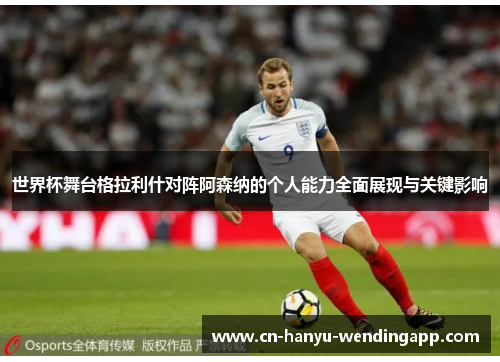 世界杯舞台格拉利什对阵阿森纳的个人能力全面展现与关键影响 世界杯舞台格拉利什对阵阿森纳的个人能力全面展现与关键影响