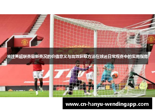 关注英超联赛最新赛况的价值意义与高效获取方法在球迷日常观赛中的实用指南 关注英超联赛最新赛况的价值意义与高效获取方法在球迷日常观赛中的实用指南