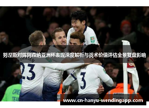 努涅斯对阵阿森纳亚洲杯表现深度解析与战术价值评估全景复盘影响 努涅斯对阵阿森纳亚洲杯表现深度解析与战术价值评估全景复盘影响