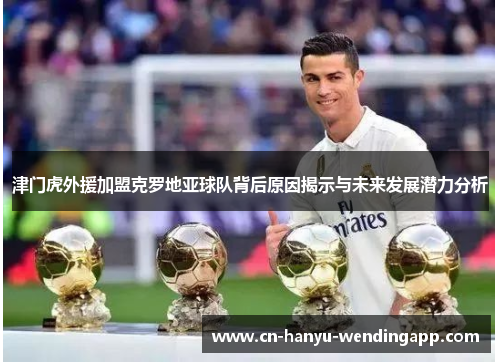 津门虎外援加盟克罗地亚球队背后原因揭示与未来发展潜力分析