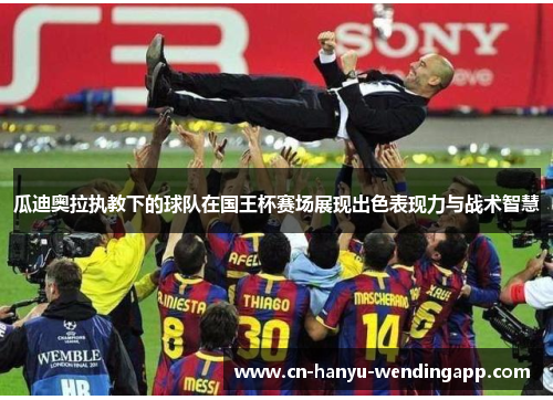 瓜迪奥拉执教下的球队在国王杯赛场展现出色表现力与战术智慧