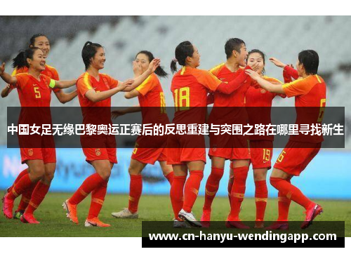 中国女足无缘巴黎奥运正赛后的反思重建与突围之路在哪里寻找新生