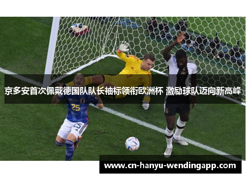 京多安首次佩戴德国队队长袖标领衔欧洲杯 激励球队迈向新高峰