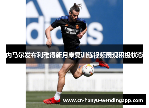 内马尔发布利雅得新月康复训练视频展现积极状态