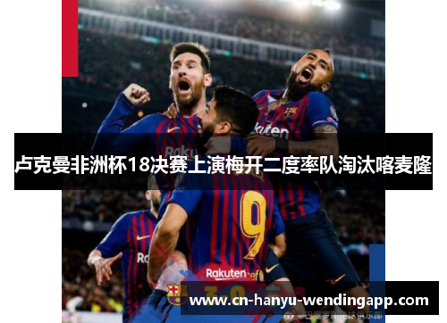 卢克曼非洲杯18决赛上演梅开二度率队淘汰喀麦隆