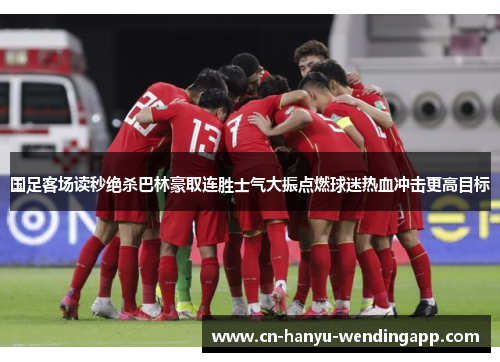 国足客场读秒绝杀巴林豪取连胜士气大振点燃球迷热血冲击更高目标