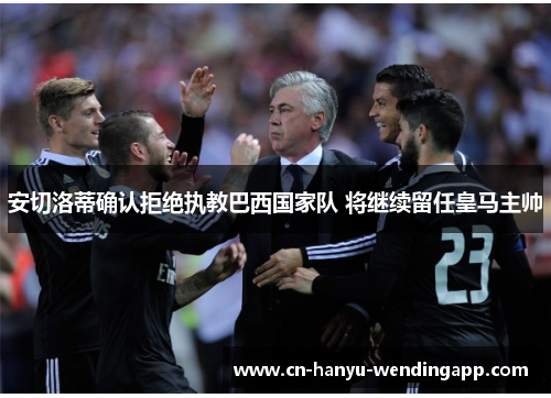 安切洛蒂确认拒绝执教巴西国家队 将继续留任皇马主帅