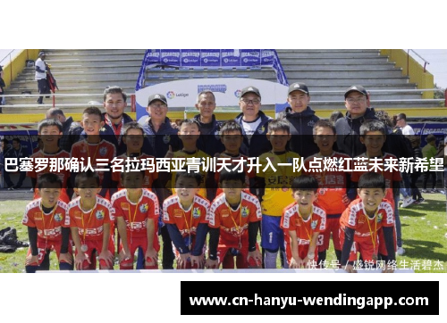 巴塞罗那确认三名拉玛西亚青训天才升入一队点燃红蓝未来新希望