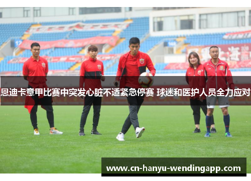 恩迪卡意甲比赛中突发心脏不适紧急停赛 球迷和医护人员全力应对