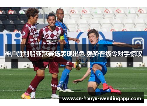 神户胜利船亚冠赛场表现出色 强势晋级令对手惊叹