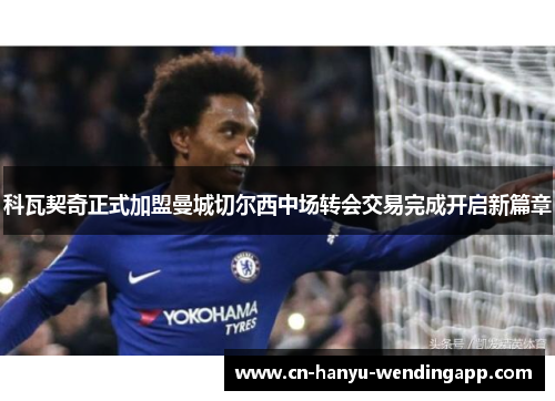 科瓦契奇正式加盟曼城切尔西中场转会交易完成开启新篇章
