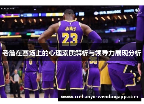 老詹在赛场上的心理素质解析与领导力展现分析