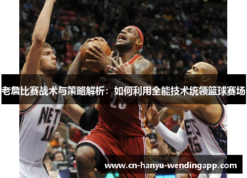 老詹比赛战术与策略解析：如何利用全能技术统领篮球赛场