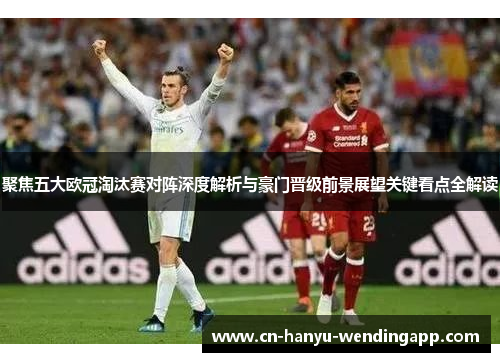 聚焦五大欧冠淘汰赛对阵深度解析与豪门晋级前景展望关键看点全解读