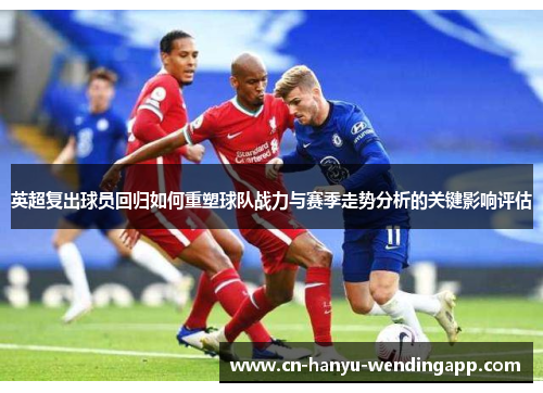 英超复出球员回归如何重塑球队战力与赛季走势分析的关键影响评估