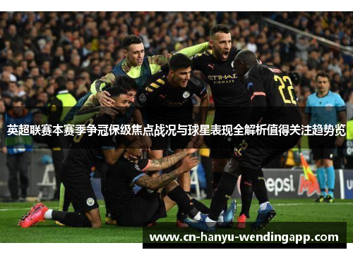 英超联赛本赛季争冠保级焦点战况与球星表现全解析值得关注趋势览