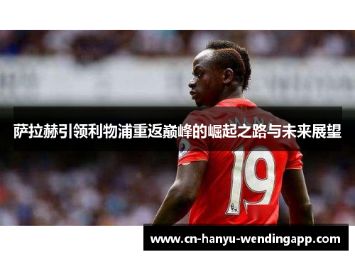 萨拉赫引领利物浦重返巅峰的崛起之路与未来展望