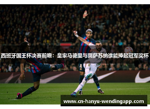 西班牙国王杯决赛前瞻：皇家马德里与奥萨苏纳谁能捧起冠军奖杯