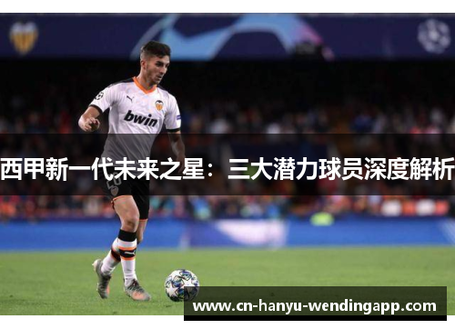 西甲新一代未来之星：三大潜力球员深度解析